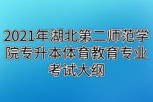 2021年湖北第二師范學(xué)院專(zhuān)升本體育教育專(zhuān)業(yè)考試大綱