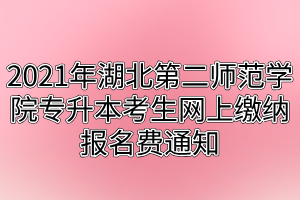 2021年湖北第二師范學(xué)院專升本考生網(wǎng)上繳納報(bào)名費(fèi)通知