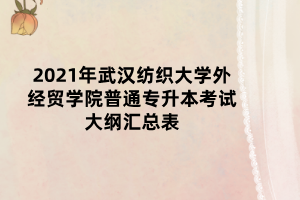 2021年武漢紡織大學外經(jīng)貿(mào)學院普通專升本考試大綱匯總表