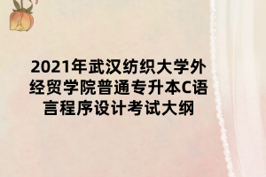 2021年武漢紡織大學(xué)外經(jīng)貿(mào)學(xué)院普通專升本C語(yǔ)言程序設(shè)計(jì)考試大綱