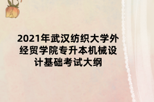 2021年武漢紡織大學外經(jīng)貿(mào)學院專升本機械設(shè)計基礎(chǔ)考試大綱