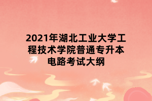 2021年湖北工業(yè)大學(xué)工程技術(shù)學(xué)院普通專升本電路考試大綱