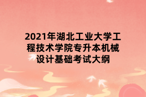 2021年湖北工業(yè)大學(xué)工程技術(shù)學(xué)院專升本機械設(shè)計基礎(chǔ)考試大綱