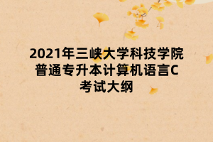 2021年三峽大學(xué)科技學(xué)院普通專升本計(jì)算機(jī)語(yǔ)言C考試大綱