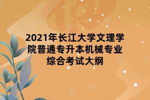 2021年長江大學(xué)文理學(xué)院普通專升本機(jī)械專業(yè)綜合考試大綱