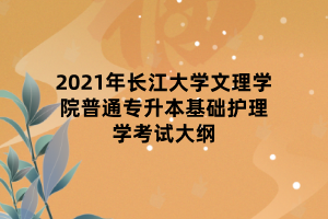 2021年長江大學文理學院普通專升本基礎(chǔ)護理學考試大綱