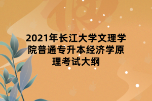 2021年長江大學文理學院普通專升本經濟學原理考試大綱