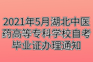 2021年5月湖北中醫(yī)藥高等?？茖W(xué)校自考畢業(yè)證辦理通知