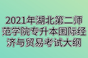 2021年湖北第二師范學院專升本國際經濟與貿易考試大綱