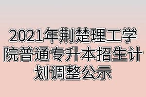 2021年荊楚理工學(xué)院普通專升本招生計劃調(diào)整公示