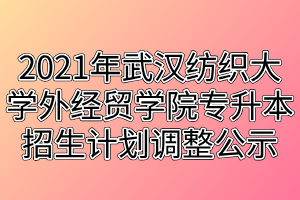 2021年武漢紡織大學外經(jīng)貿學院專升本招生計劃調整公示