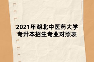 2021年湖北中醫(yī)藥大學(xué)專升本招生專業(yè)對照表