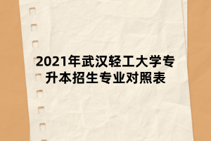 2021年武漢輕工大學(xué)專升本招生專業(yè)對(duì)照表