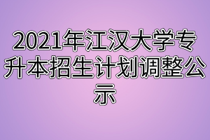 2021年江漢大學專升本招生計劃調整公示