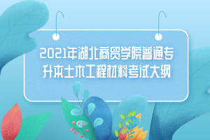 2021年湖北商貿(mào)學院普通專升本土木工程材料考試大綱