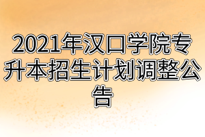 2021年漢口學院專升本招生計劃調(diào)整公告