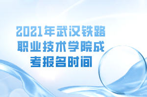 2021年武漢鐵路職業(yè)技術(shù)學(xué)院成考報(bào)名時(shí)間