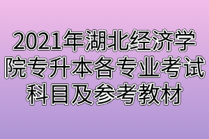 2021年湖北經(jīng)濟(jì)學(xué)院專(zhuān)升本各專(zhuān)業(yè)考試科目及參考教材