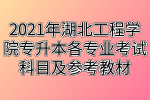 2021年湖北工程學(xué)院專升本各專業(yè)考試科目及參考教材