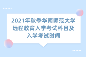 2021年秋季華南師范大學遠程教育入學考試科目及入學考試時間