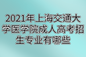 2021年上海交通大學(xué)醫(yī)學(xué)院成人高考招生專(zhuān)業(yè)有哪些