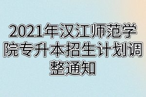 2021年漢江師范學(xué)院專升本招生計(jì)劃調(diào)整通知