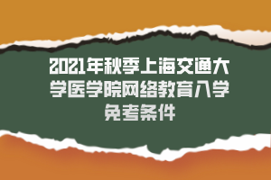 2021年秋季上海交通大學醫(yī)學院網絡教育入學免考條件