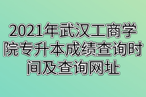 2021年武漢工商學(xué)院專升本成績查詢時(shí)間及查詢網(wǎng)址