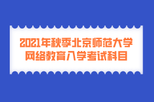 2021年秋季北京師范大學(xué)網(wǎng)絡(luò)教育入學(xué)考試科目