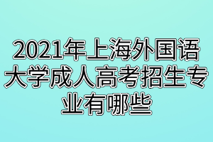 2021年上海外國語大學(xué)成人高考招生專業(yè)有哪些