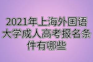 2021年上海外國語大學(xué)成人高考報(bào)名條件有哪些