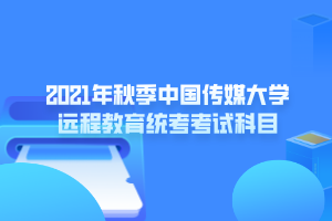 2021年秋季中國傳媒大學(xué)遠(yuǎn)程教育統(tǒng)考考試科目