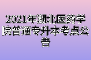 2021年湖北醫(yī)藥學(xué)院普通專(zhuān)升本考點(diǎn)公告