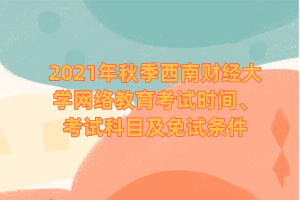 2021年秋季西南財經(jīng)大學網(wǎng)絡教育考試時間、考試科目及免試條件