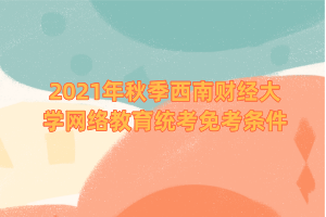 2021年秋季西南財經(jīng)大學網(wǎng)絡教育統(tǒng)考免考條件