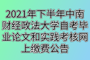 2021年下半年中南財(cái)經(jīng)政法大學(xué)自考畢業(yè)論文和實(shí)踐考核網(wǎng)上繳費(fèi)公告