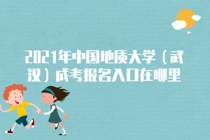 2021年中國地質(zhì)大學（武漢）成考報名入口在哪里