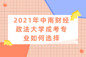 2021年中南財經(jīng)政法大學成考專業(yè)如何選擇