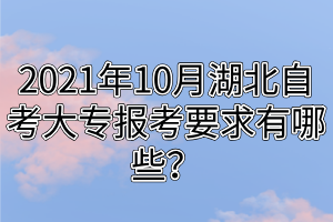 2021年10月湖北自考大專(zhuān)報(bào)考要求有哪些？