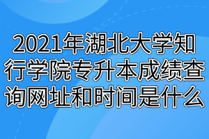 2021年湖北大學知行學院專升本成績查詢網址和時間是什么