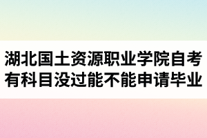 湖北國土資源職業(yè)學(xué)院自考有科目沒過能不能申請畢業(yè)？