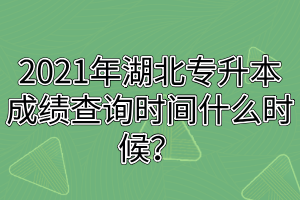 2021年湖北專升本成績查詢時間什么時候？