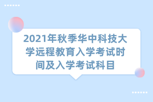 2021年秋季華中科技大學(xué)遠(yuǎn)程教育入學(xué)考試時間及入學(xué)考試科目