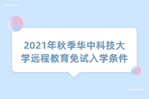 2021年秋季華中科技大學(xué)遠(yuǎn)程教育免試入學(xué)條件