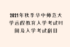 2021年秋季華中師范大學(xué)遠(yuǎn)程教育入學(xué)考試時間及入學(xué)考試科目