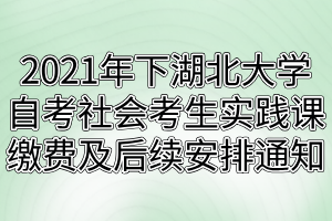 2021年下半年湖北大學(xué)自考社會考生實踐課繳費及后續(xù)安排通知