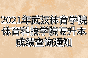 2021年武漢體育學(xué)院體育科技學(xué)院專升本成績查詢通知