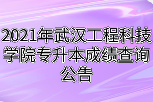 2021年武漢工程科技學院專升本成績查詢公告