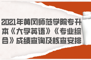 2021年黃岡師范學院專升本《大學英語》《專業(yè)綜合》成績查詢及核查安排