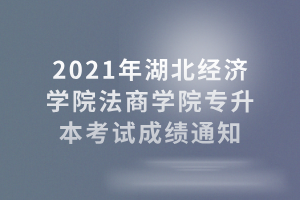 2021年湖北經(jīng)濟(jì)學(xué)院法商學(xué)院專升本考試成績通知